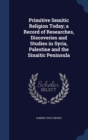 Primitive Semitic Religion Today; A Record of Researches, Discoveries and Studies in Syria, Palestine and the Sinaitic Peninsula - Book
