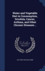 Water and Vegetable Diet in Consumption, Scrofula, Cancer, Asthma, and Other Chronic Diseases .. - Book