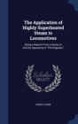 The Application of Highly Superheated Steam to Locomotives : Being a Reprint from a Series of Articles Appearing in the Engineer, - Book