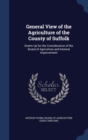 General View of the Agriculture of the County of Suffolk : Drawn Up for the Consideration of the Board of Agriculture and Internal Improvement - Book