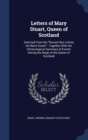 Letters of Mary Stuart, Queen of Scotland : Selected from the Recueil Des Lettres de Marie Stuart: Together with the Chronological Summary of Events During the Reign of the Queen of Scotland - Book