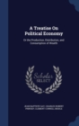 A Treatise on Political Economy : Or the Production, Distribution, and Consumption of Wealth - Book