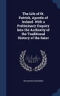 The Life of St. Patrick, Apostle of Ireland. with a Preliminary Enquiry Into the Authority of the Traditional History of the Saint - Book