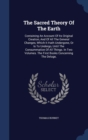 The Sacred Theory of the Earth : Containing an Account of Its Original Creation, and of All the General Changes, Which It Hath Undergone, or Is to Undergo, Until the Consummation of All Things. in Two - Book