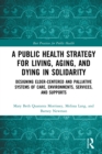 A Public Health Strategy for Living, Aging and Dying in Solidarity : Designing Elder-Centered and Palliative Systems of Care, Environments, Services and Supports - eBook