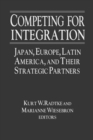 Competing for Integration : Japan, Europe, Latin America and Their Strategic Partners - Kurt W. Radtke