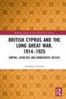 British Cyprus and the Long Great War, 1914-1925 : Empire, Loyalties and Democratic Deficit - eBook