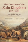 Creation of the Zulu Kingdom, 1815-1828 : War, Shaka, and the Consolidation of Power - eBook