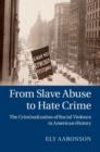 From Slave Abuse to Hate Crime : The Criminalization of Racial Violence in American History - eBook
