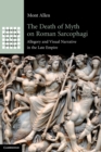 The Death of Myth on Roman Sarcophagi : Allegory and Visual Narrative in the Late Empire - Book