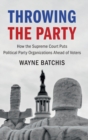 Throwing the Party : How the Supreme Court Puts Political Party Organizations Ahead of Voters - Book