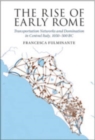 The Rise of Early Rome : Transportation Networks and Domination in Central Italy, 1050-500 BC - Book