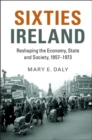 Sixties Ireland : Reshaping the Economy, State and Society, 1957-1973 - eBook