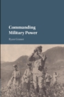 Commanding Military Power : Organizing for Victory and Defeat on the Battlefield - Book