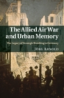 The Allied Air War and Urban Memory : The Legacy of Strategic Bombing in Germany - Book