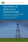 The Politics of Shale Gas in Eastern Europe : Energy Security, Contested Technologies and the Social Licence to Frack - Book