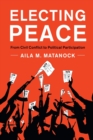 Electing Peace : From Civil Conflict to Political Participation - Book