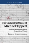 The Orchestral Music of Michael Tippett : Creative Development and the Compositional Process - Book