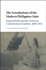 The Foundations of the Modern Philippine State : Imperial Rule and the American Constitutional Tradition in the Philippine Islands, 1898–1935 - eBook