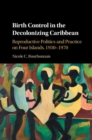 Birth Control in the Decolonizing Caribbean : Reproductive Politics and Practice on Four Islands, 1930-1970 - eBook