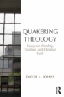 Quakering Theology : Essays on Worship, Tradition and Christian Faith - eBook