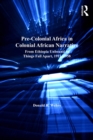 Pre-Colonial Africa in Colonial African Narratives : From Ethiopia Unbound to Things Fall Apart, 1911-1958 - eBook