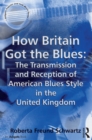 How Britain Got the Blues: The Transmission and Reception of American Blues Style in the United Kingdom - eBook