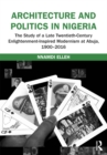 Architecture and Politics in Nigeria : The Study of a Late Twentieth-Century Enlightenment-Inspired Modernism at Abuja, 1900-2016 - Nnamdi Elleh