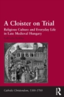 A Cloister on Trial : Religious Culture and Everyday Life in Late Medieval Hungary - eBook