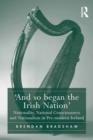 'And so began the Irish Nation' : Nationality, National Consciousness and Nationalism in Pre-modern Ireland - eBook
