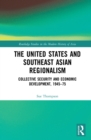 The United States and Southeast Asian Regionalism : Collective Security and Economic Development, 1945–75 - eBook