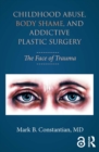 Childhood Abuse, Body Shame, and Addictive Plastic Surgery : The Face of Trauma - eBook