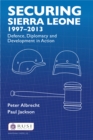 Securing Sierra Leone, 1997-2013 : Defence, Diplomacy and Development in Action - eBook