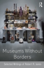 Museums without Borders : Selected Writings of Robert R. Janes - eBook