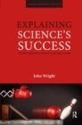 Explaining Science's Success : Understanding How Scientific Knowledge Works - John Wright