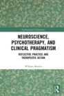 Neuroscience, Psychotherapy and Clinical Pragmatism : Reflective Practice and Therapeutic Action - eBook