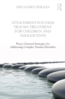 Attachment-Focused Trauma Treatment for Children and Adolescents : Phase-Oriented Strategies for Addressing Complex Trauma Disorders - eBook