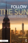 Follow the Sun : A Field Guide to Architectural Photography in the Digital Age - eBook