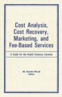 Cost Analysis, Cost Recovery, Marketing and Fee-Based Services : A Guide for the Health Sciences Librarian - eBook