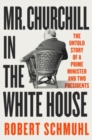 Mr. Churchill in the White House : The Untold Story of a Prime Minister and Two Presidents - Book