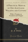 A Practical Manual of Oxy-Acetylene Welding and Cutting : With a Treatise on Acetylene and Oxygen (Classic Reprint) - Book
