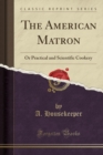 The American Matron : Or Practical and Scientific Cookery (Classic Reprint) - Book