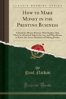 How to Make Money in the Printing Business : A Book for Master Printers Who Realize That There Is a Practical Side to the Art, and Who Desire to Know the Surest Methods of Making Profits (Classic Repr - Book