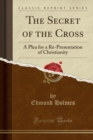 The Secret of the Cross : A Plea for a Re-Presentation of Christianity (Classic Reprint) - Book