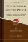 Righteousness and the Pulpit : A Discourse Preached in the First Church, Dorchester, on Sunday, Sept, 30, 1855 (Classic Reprint) - Book