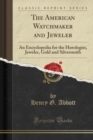 The American Watchmaker and Jeweler : An Encyclopedia for the Horologist, Jeweler, Gold and Silversmith (Classic Reprint) - Book