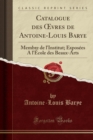Catalogue Des Vres de Antoine-Louis Barye : Membre de L'Institut; Exposees A L'Ecole Des Beaux-Arts (Classic Reprint) - Book