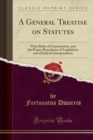 A General Treatise on Statutes : Their Rules of Construction, and the Proper Boundaries of Legislation and of Judicial Interpretation (Classic Reprint) - Book
