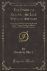 The Story of Elaine, the Lily Maid of Astolat : From the Arthurian Iegends Collected by Sir Thomas Malory, and Later Writers; With Nine Illustrations (Classic Reprint) - Book