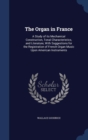 The Organ in France : A Study of Its Mechanical Construction, Tonal Characteristics, and Literature, with Suggestions for the Registration of French Organ Music Upon American Instruments - Book